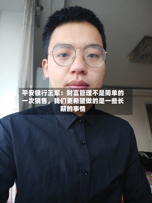 平安银行王军：财富管理不是简单的一次销售，我们更希望做的是一些长期的事情-第1张图片