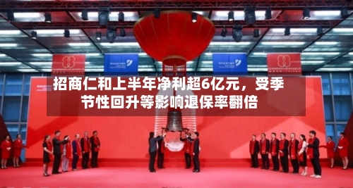 招商仁和上半年净利超6亿元,受季节性回升等影响退保率翻倍