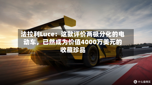 法拉利Luce:这款评价两极分化的电动车,已然成为价值4000万美元的收藏珍品