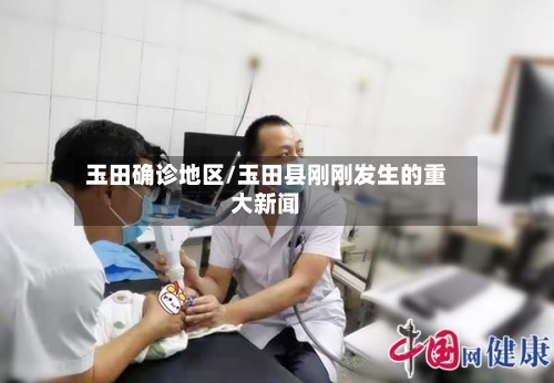 玉田确诊地区/玉田县刚刚发生的重大新闻-第3张图片