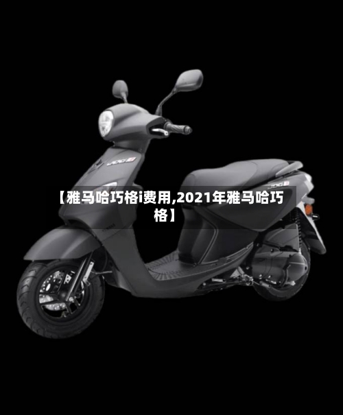 【雅马哈巧格i费用,2021年雅马哈巧格】