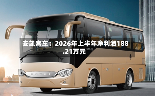 安凯客车：2026年上半年净利润188.21万元