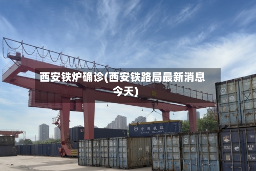 西安铁炉确诊(西安铁路局最新消息今天)-第3张图片