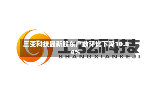 三变科技最新股东户数环比下降10.84%-第3张图片