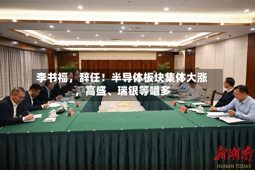 李书福,辞任!半导体板块集体大涨,高盛、瑞银等唱多