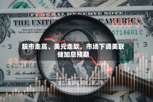 股市走高、美元走软，市场下调美联储加息预期-第1张图片