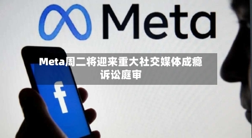 Meta周二将迎来重大社交媒体成瘾诉讼庭审-第2张图片