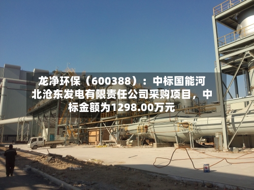 龙净环保（600388）：中标国能河北沧东发电有限责任公司采购项目，中标金额为1298.00万元