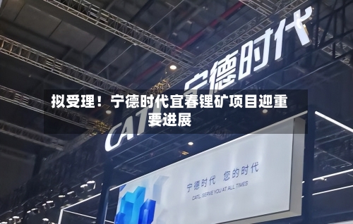 拟受理!宁德时代宜春锂矿项目迎重要进展-第2张图片