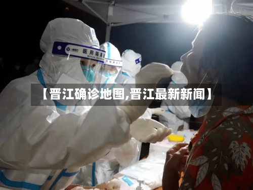 【晋江确诊地图,晋江最新新闻】