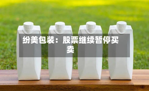 纷美包装:股票继续暂停买卖-第2张图片