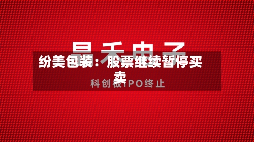 纷美包装:股票继续暂停买卖-第3张图片