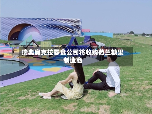 瑞典奥克拉零食公司将收购荷兰糖果制造商-第2张图片