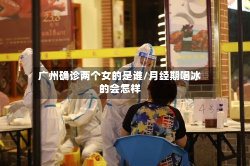 广州确诊两个女的是谁/月经期喝冰的会怎样