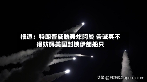 报道：特朗普威胁轰炸阿曼 告诫其不得妨碍美国封锁伊朗船只
