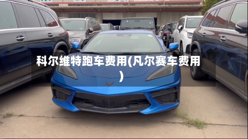 科尔维特跑车费用(凡尔赛车费用)