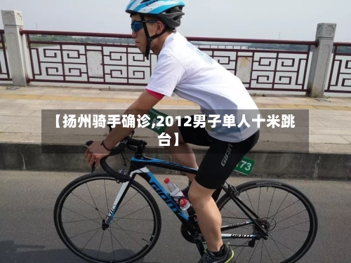 【扬州骑手确诊,2012男子单人十米跳台】