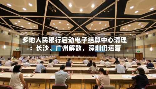 多地人民银行启动电子结算中心清理:长沙、广州解散,深圳仍运营