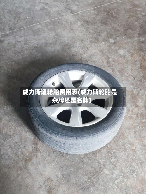 威力斯通轮胎费用表(威力斯轮胎是杂牌还是名牌)