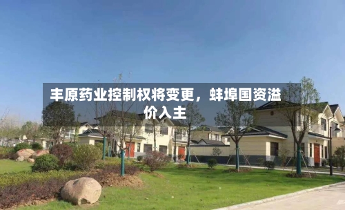 丰原药业控制权将变更	，蚌埠国资溢价入主-第2张图片