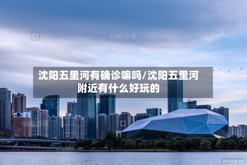 沈阳五里河有确诊嘛吗/沈阳五里河附近有什么好玩的-第3张图片