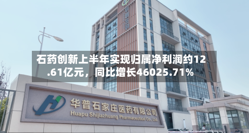 石药创新上半年实现归属净利润约12.61亿元，同比增长46025.71%-第1张图片