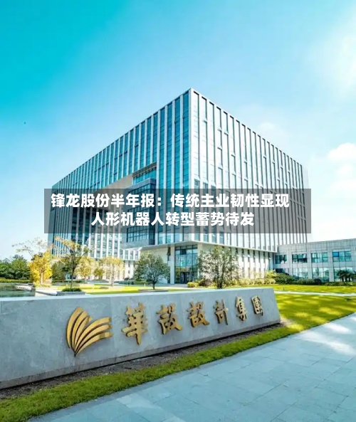 锋龙股份半年报：传统主业韧性显现 人形机器人转型蓄势待发-第3张图片