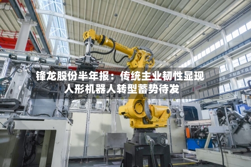 锋龙股份半年报：传统主业韧性显现 人形机器人转型蓄势待发