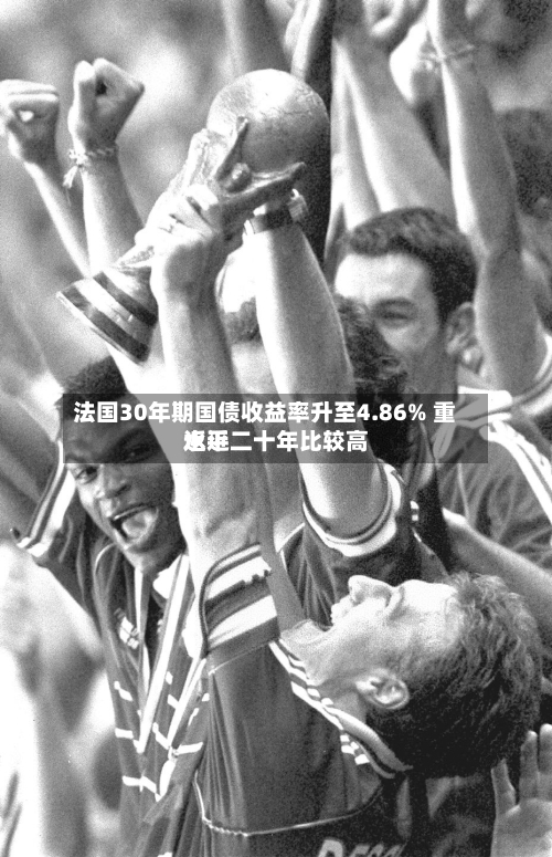 法国30年期国债收益率升至4.86% 重返近二十年比较高
水平