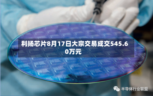 利扬芯片8月17日大宗交易成交545.60万元-第1张图片