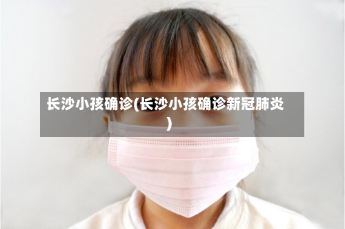 长沙小孩确诊(长沙小孩确诊新冠肺炎)-第2张图片