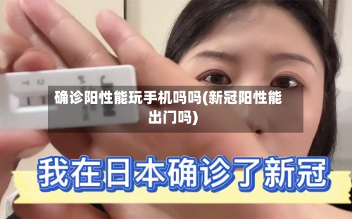 确诊阳性能玩手机吗吗(新冠阳性能出门吗)-第2张图片