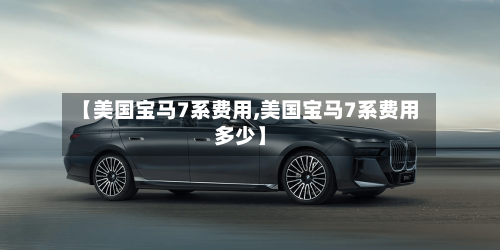 【美国宝马7系费用,美国宝马7系费用多少】