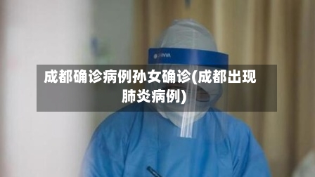成都确诊病例孙女确诊(成都出现肺炎病例)