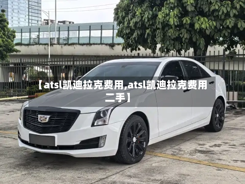 【atsl凯迪拉克费用,atsl凯迪拉克费用二手】