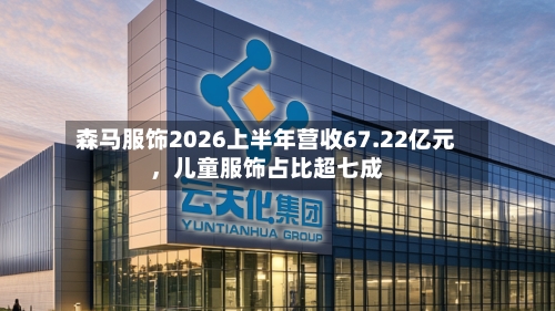 森马服饰2026上半年营收67.22亿元，儿童服饰占比超七成-第2张图片