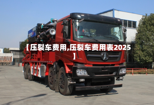 【压裂车费用,压裂车费用表2025】-第3张图片