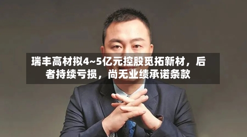 瑞丰高材拟4~5亿元控股觅拓新材	，后者持续亏损，尚无业绩承诺条款-第2张图片