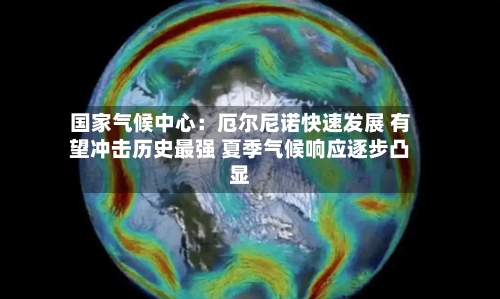 国家气候中心:厄尔尼诺快速发展 有望冲击历史最强 夏季气候响应逐步凸显-第3张图片