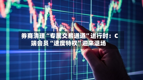 券商清理“专属交易通道”进行时:C端会员“速度特权”迎来退场
