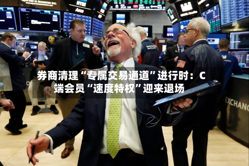券商清理“专属交易通道”进行时：C端会员“速度特权”迎来退场-第3张图片