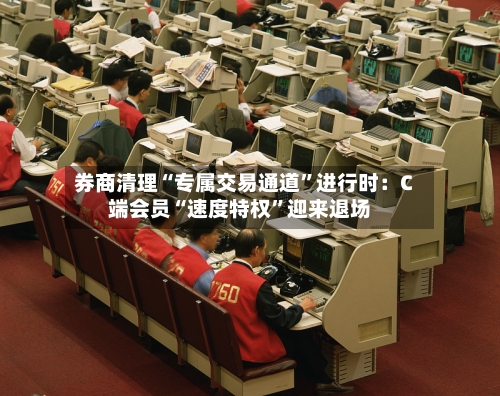 券商清理“专属交易通道	”进行时：C端会员“速度特权”迎来退场-第2张图片