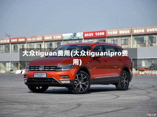 大众tiguan费用(大众tiguanlpro费用)-第2张图片