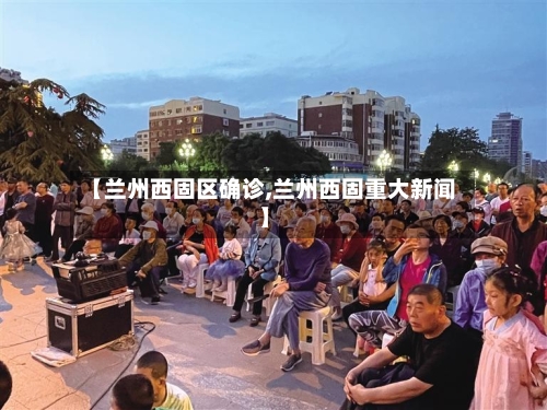 【兰州西固区确诊,兰州西固重大新闻】