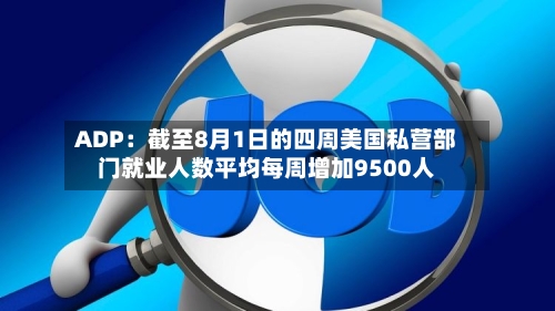 ADP:截至8月1日的四周美国私营部门就业人数平均每周增加9500人-第2张图片