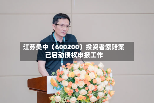 江苏吴中(600200)投资者索赔案已启动债权申报工作-第2张图片
