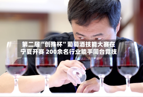 第二届“创殊杯	”葡萄酒技能大赛在宁夏开赛 200余名行业能手同台竞技-第2张图片