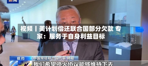 视频丨美计划偿还联合国部分欠款 专家：服务于自身利益目标-第2张图片
