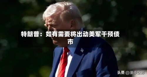 特朗普：如有需要将出动美军干预债市-第2张图片