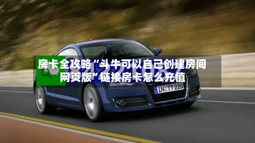 房卡全攻略“斗牛可以自己创建房间网页版”链接房卡怎么充值-第2张图片